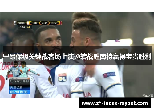 里昂保级关键战客场上演逆转战胜南特赢得宝贵胜利 里昂保级关键战客场上演逆转战胜南特赢得宝贵胜利
