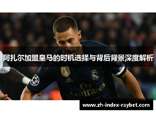 阿扎尔加盟皇马的时机选择与背后背景深度解析 阿扎尔加盟皇马的时机选择与背后背景深度解析