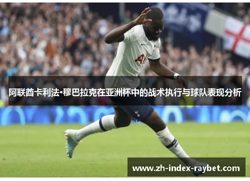 阿联酋卡利法·穆巴拉克在亚洲杯中的战术执行与球队表现分析 阿联酋卡利法·穆巴拉克在亚洲杯中的战术执行与球队表现分析