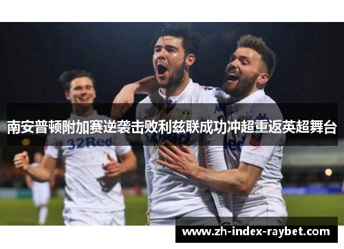 南安普顿附加赛逆袭击败利兹联成功冲超重返英超舞台 南安普顿附加赛逆袭击败利兹联成功冲超重返英超舞台